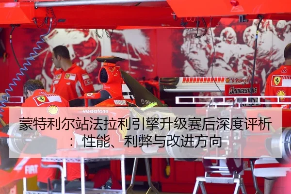 蒙特利尔站法拉利引擎升级赛后深度评析：性能、利弊与改进方向